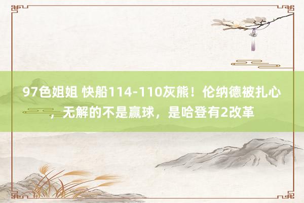 97色姐姐 快船114-110灰熊！伦纳德被扎心，无解的不是赢球，是哈登有2改革