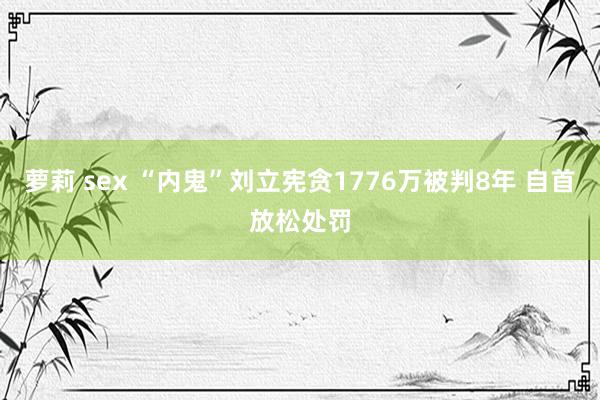 萝莉 sex “内鬼”刘立宪贪1776万被判8年 自首放松处罚