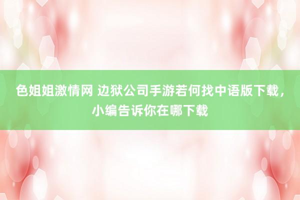 色姐姐激情网 边狱公司手游若何找中语版下载，小编告诉你在哪下载