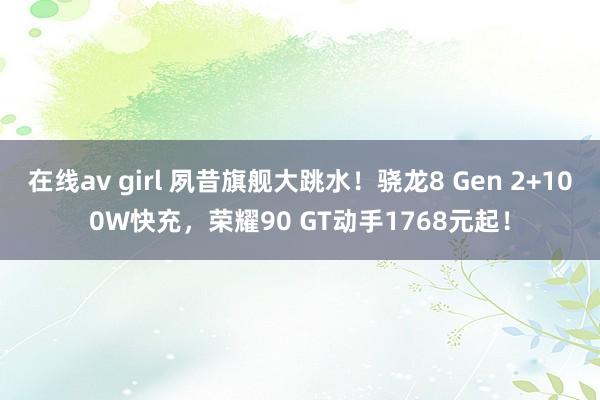 在线av girl 夙昔旗舰大跳水！骁龙8 Gen 2+100W快充，荣耀90 GT动手1768元起！