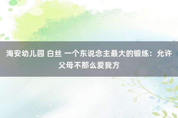 海安幼儿园 白丝 一个东说念主最大的锻练：允许父母不那么爱我方