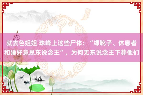 就去色姐姐 珠峰上这些尸体：“绿靴子、休息者和睡好意思东说念主”，为何无东说念主下葬他们