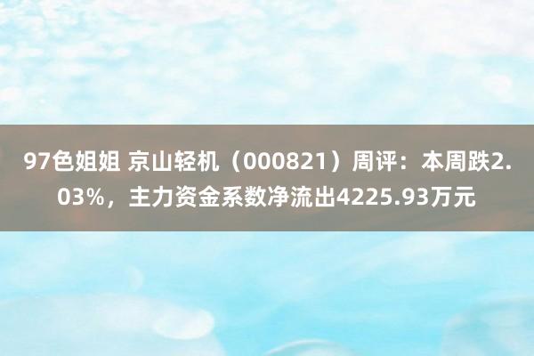 97色姐姐 京山轻机（000821）周评：本周跌2.03%，主力资金系数净流出4225.93万元