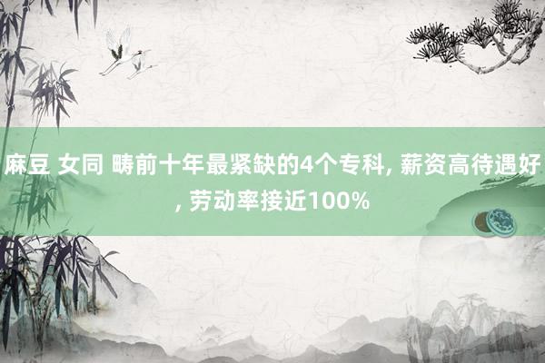 麻豆 女同 畴前十年最紧缺的4个专科， 薪资高待遇好， 劳动率接近100%