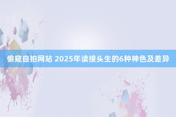 偷窥自拍网站 2025年读接头生的6种神色及差异