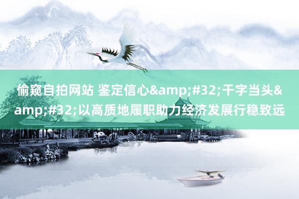 偷窥自拍网站 鉴定信心&#32;干字当头&#32;以高质地履职助力经济发展行稳致远