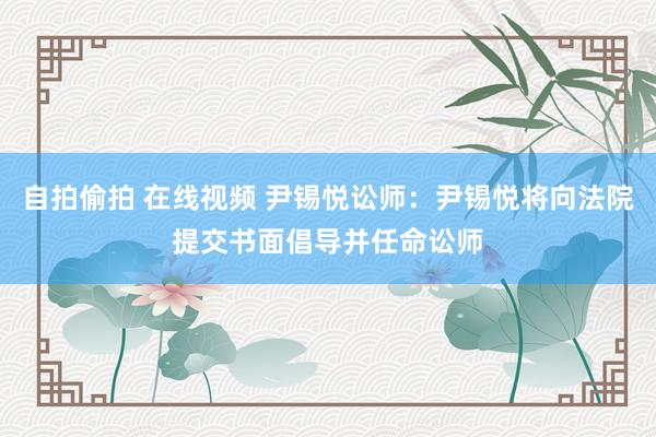 自拍偷拍 在线视频 尹锡悦讼师：尹锡悦将向法院提交书面倡导并任命讼师