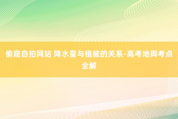 偷窥自拍网站 降水量与植被的关系-高考地舆考点全解