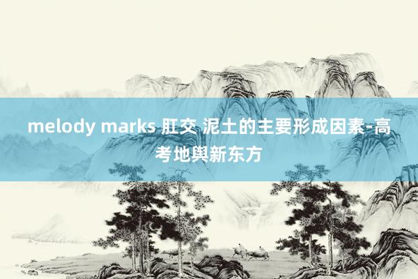 melody marks 肛交 泥土的主要形成因素-高考地舆新东方