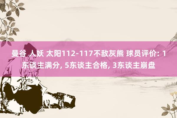 曼谷 人妖 太阳112-117不敌灰熊 球员评价: 1东谈主满分， 5东谈主合格， 3东谈主崩盘