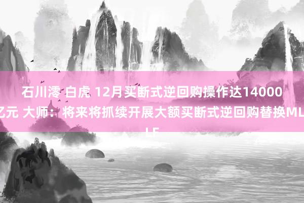 石川澪 白虎 12月买断式逆回购操作达14000亿元 大师：将来将抓续开展大额买断式逆回购替换MLF