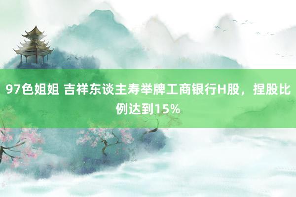 97色姐姐 吉祥东谈主寿举牌工商银行H股，捏股比例达到15%