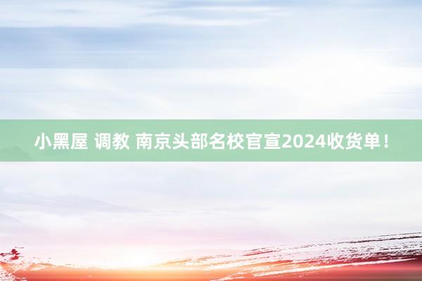 小黑屋 调教 南京头部名校官宣2024收货单！