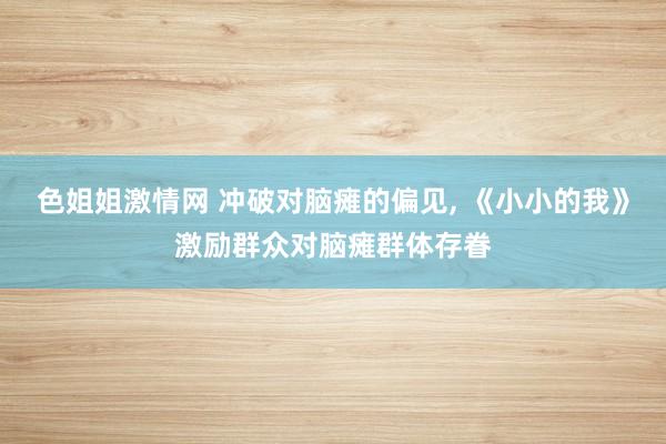 色姐姐激情网 冲破对脑瘫的偏见， 《小小的我》激励群众对脑瘫群体存眷