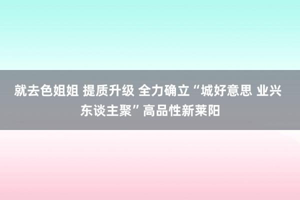 就去色姐姐 提质升级 全力确立“城好意思 业兴 东谈主聚”高品性新莱阳