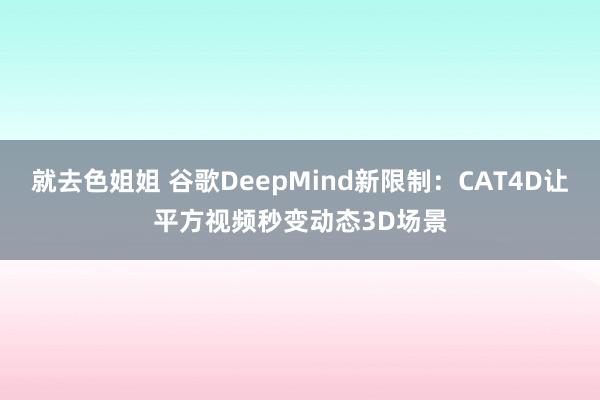 就去色姐姐 谷歌DeepMind新限制：CAT4D让平方视频秒变动态3D场景