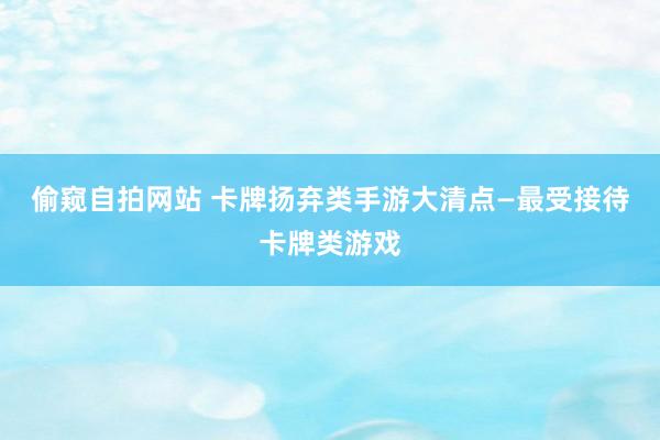 偷窥自拍网站 卡牌扬弃类手游大清点—最受接待卡牌类游戏