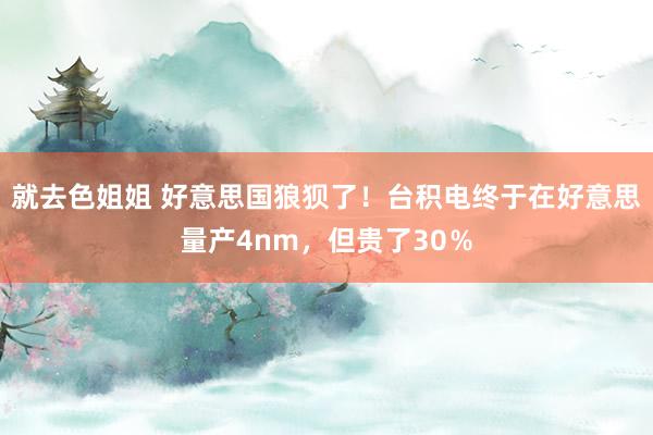 就去色姐姐 好意思国狼狈了！台积电终于在好意思量产4nm，但贵了30％