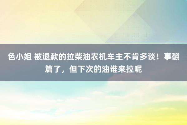 色小姐 被退款的拉柴油农机车主不肯多谈！事翻篇了，但下次的油谁来拉呢