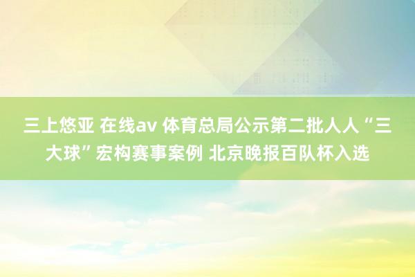 三上悠亚 在线av 体育总局公示第二批人人“三大球”宏构赛事案例 北京晚报百队杯入选