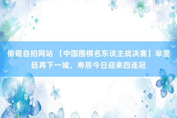 偷窥自拍网站 【中国围棋名东谈主战决赛】芈昱廷再下一城，寿辰今日迎来四连冠