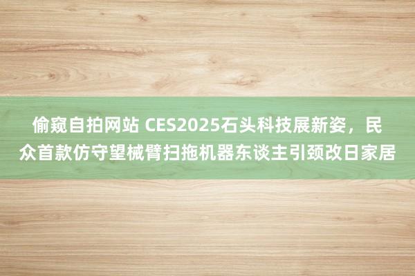 偷窥自拍网站 CES2025石头科技展新姿，民众首款仿守望械臂扫拖机器东谈主引颈改日家居