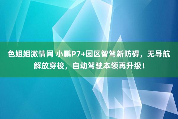 色姐姐激情网 小鹏P7+园区智驾新防碍，无导航解放穿梭，自动驾驶本领再升级！