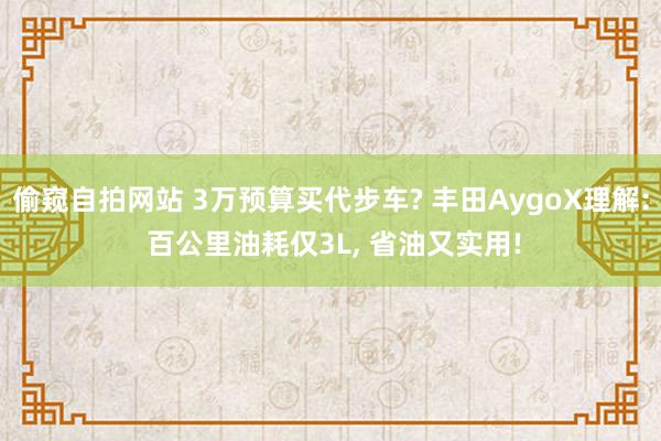 偷窥自拍网站 3万预算买代步车? 丰田AygoX理解: 百公里油耗仅3L， 省油又实用!