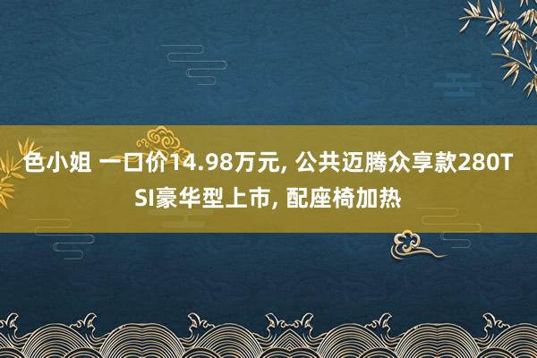 色小姐 一口价14.98万元， 公共迈腾众享款280TSI豪华型上市， 配座椅加热