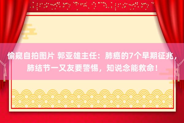 偷窥自拍图片 郭亚雄主任：肺癌的7个早期征兆，肺结节一又友要警惕，知说念能救命！