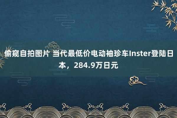 偷窥自拍图片 当代最低价电动袖珍车Inster登陆日本，284.9万日元