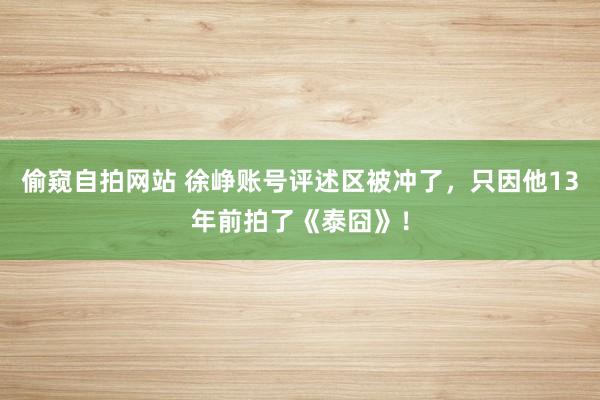 偷窥自拍网站 徐峥账号评述区被冲了，只因他13年前拍了《泰囧》！