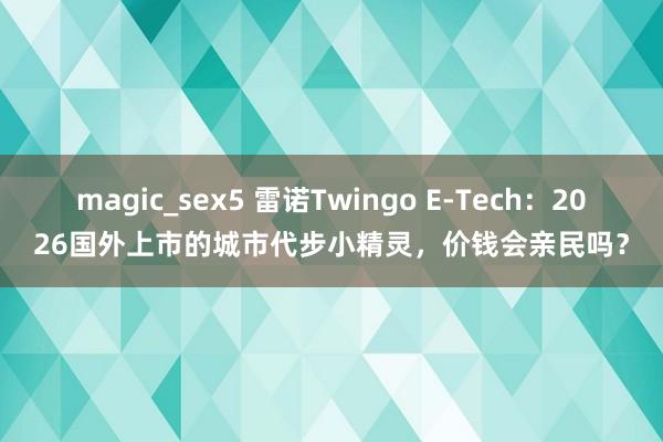 magic_sex5 雷诺Twingo E-Tech：2026国外上市的城市代步小精灵，价钱会亲民吗？