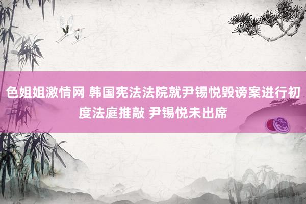 色姐姐激情网 韩国宪法法院就尹锡悦毁谤案进行初度法庭推敲 尹锡悦未出席