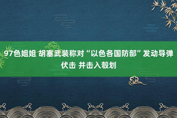 97色姐姐 胡塞武装称对“以色各国防部”发动导弹伏击 并击入彀划