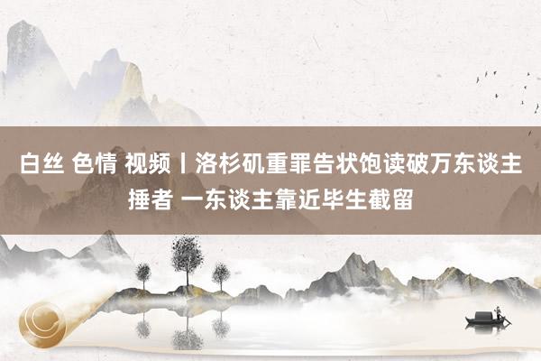 白丝 色情 视频丨洛杉矶重罪告状饱读破万东谈主捶者 一东谈主靠近毕生截留