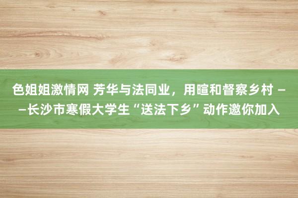 色姐姐激情网 芳华与法同业，用暄和督察乡村 ——长沙市寒假大学生“送法下乡”动作邀你加入