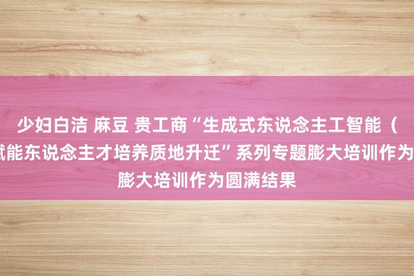 少妇白洁 麻豆 贵工商“生成式东说念主工智能（AIGC）赋能东说念主才培养质地升迁”系列专题膨大培训作为圆满结果