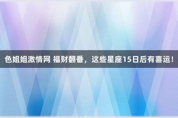 色姐姐激情网 福财翻番，这些星座15日后有喜运！