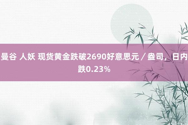 曼谷 人妖 现货黄金跌破2690好意思元／盎司，日内跌0.23%