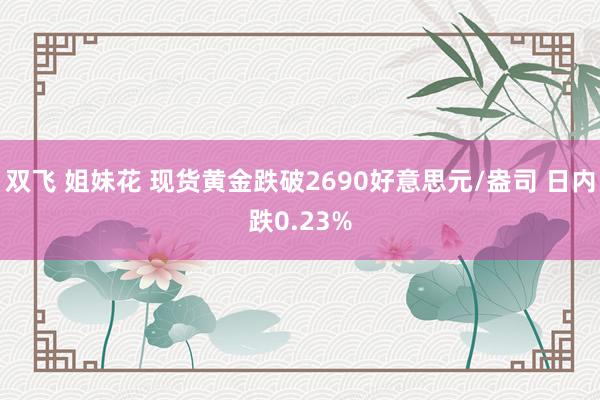 双飞 姐妹花 现货黄金跌破2690好意思元/盎司 日内跌0.23%